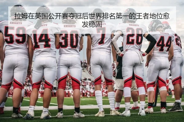 拉姆在英国公开赛夺冠后世界排名第一的王者地位愈发稳固