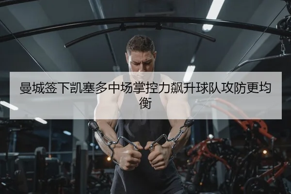 曼城签下凯塞多中场掌控力飙升球队攻防更均衡