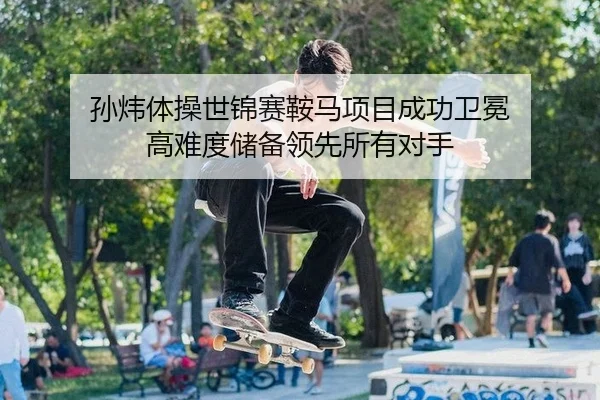 孙炜体操世锦赛鞍马项目成功卫冕 高难度储备领先所有对手